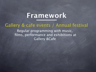 Framework
Gallery & cafe events / Annual festival
     Regular programming with music,
    ﬁlms, performance and exhibitions at
               Gallery &Cafe
 