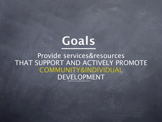 Goals
      Provide services&resources
THAT SUPPORT AND ACTIVELY PROMOTE
       COMMUNITY&INDIVIDUAL
            DEVELOPMENT
 