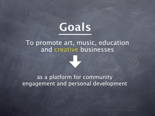 Goals
 To promote art, music, education
     and creative businesses



     as a platform for community
engagement and personal development
 