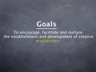 Goals
     To encourage, facilitate and nurture
the establishment and development of creative
                practitioners
 