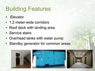 Building Features
•   Elevator
•   1.2 meter-wide corridors
•   Roof deck with landing area
•   Service stairs
•   Overhead tanks with water pump
•   Standby generator for common areas
 