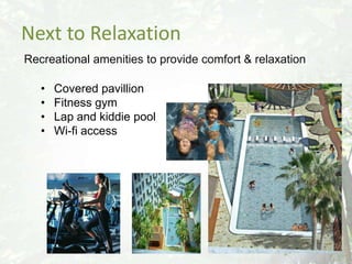 Next to Relaxation
Recreational amenities to provide comfort & relaxation

   •   Covered pavillion
   •   Fitness gym
   •   Lap and kiddie pool
   •   Wi-fi access
 