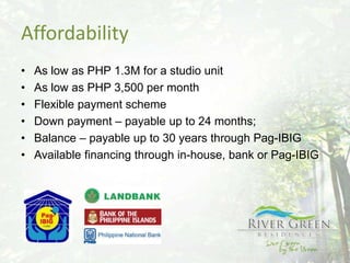 Affordability
•   As low as PHP 1.3M for a studio unit
•   As low as PHP 3,500 per month
•   Flexible payment scheme
•   Down payment – payable up to 24 months;
•   Balance – payable up to 30 years through Pag-IBIG
•   Available financing through in-house, bank or Pag-IBIG
 