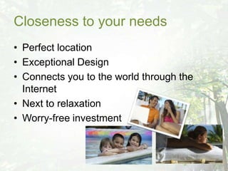 Closeness to your needs
• Perfect location
• Exceptional Design
• Connects you to the world through the
  Internet
• Next to relaxation
• Worry-free investment
 