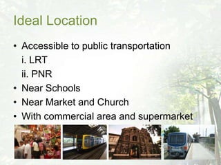 Ideal Location
• Accessible to public transportation
  i. LRT
  ii. PNR
• Near Schools
• Near Market and Church
• With commercial area and supermarket
 