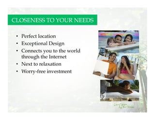 CLOSENESS TO YOUR NEEDS

 •  Perfect location
 •  Exceptional Design
 •  Connects you to the world
    through the Internet
 •  Next to relaxation
 •  Worry-free investment
 