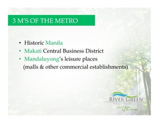 3 M’S OF THE METRO


 •  Historic Manila
 •  Makati Central Business District
 •  Mandaluyong’s leisure places
    (malls & other commercial establishments)
 