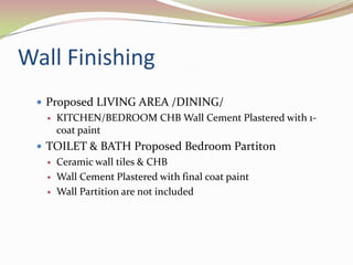 Wall Finishing
  Proposed LIVING AREA /DINING/
     KITCHEN/BEDROOM CHB Wall Cement Plastered with 1-
      coat paint
  TOILET & BATH Proposed Bedroom Partiton
     Ceramic wall tiles & CHB
     Wall Cement Plastered with final coat paint
     Wall Partition are not included
 