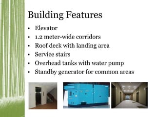 Building Features 
• Elevator 
• 1.2 meter-wide corridors 
• Roof deck with landing area 
• Service stairs 
• Overhead tanks with water pump 
• Standby generator for common areas 
 