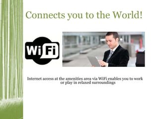 Connects you to the World! 
Internet access at the amenities area via WiFi enables you to work 
or play in relaxed surroundings 
 