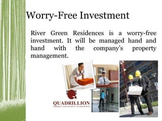 Worry-Free Investment 
River Green Residences is a worry-free 
investment. It will be managed hand and 
hand with the company’s property 
management. 
 