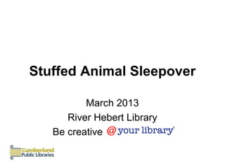 Stuffed Animal Sleepover

          March 2013
      River Hebert Library
   Be creative
 