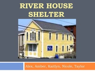 RIVER HOUSE
  SHELTER




 Alex, Amber, Kaitlyn, Nicole, Taylor
 