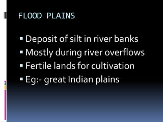 FLOOD PLAINS
Deposit of silt in river banks
Mostly during river overflows
Fertile lands for cultivation
Eg:- great Indian plains