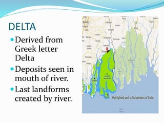 DELTA
Derived from
Greek letter
Delta
Deposits seen in
mouth of river.
Last landforms
created by river.