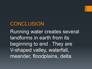 CONCLUSION
Running water creates several
landforms in earth from its
beginning to end . They are
V-shaped valley, waterfall,
meander, floodplains, delta.