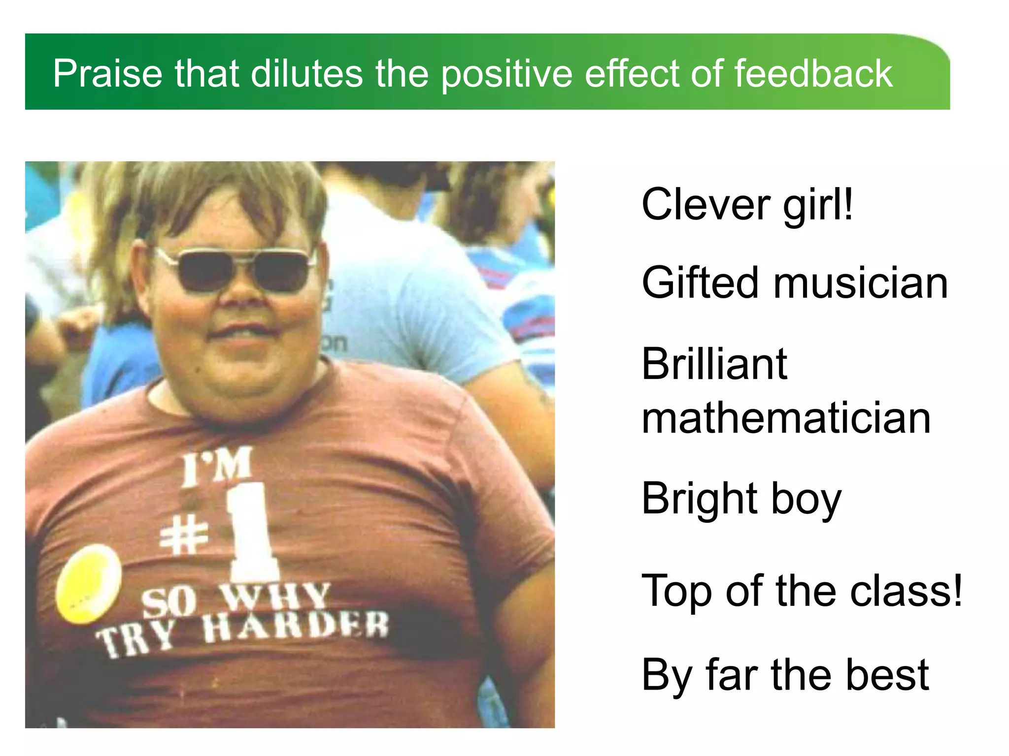 Praise that dilutes the positive effect of feedback


                                   Clever girl!
                                   Gifted musician
                                   Brilliant
                                   mathematician
                                   Bright boy

                                   Top of the class!
                                   By far the best
 