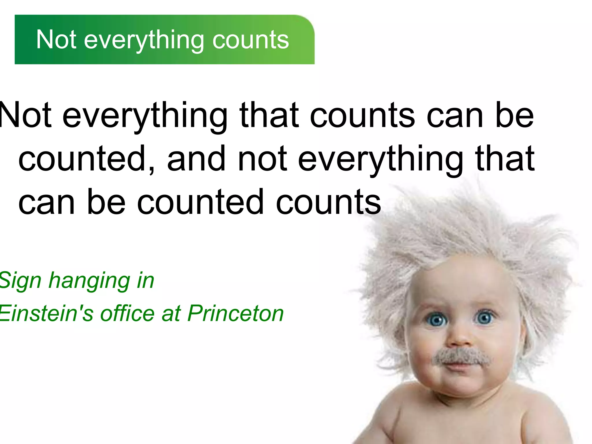 Not everything counts

Not everything that counts can be
 counted, and not everything that
 can be counted counts

Sign hanging in
Einstein's office at Princeton
 