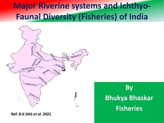 Major Riverine systems and Ichthyo-
Faunal Diversity (Fisheries) of India
By
Bhukya Bhaskar
Fisheries
Ref: B.K DAS et al. 2021
 