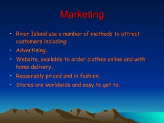 Marketing River Island use a number of methods to attract customers including: Advertising, Website, available to order clothes online and with home delivery, Reasonably priced and in fashion, Stores are worldwide and easy to get to. 