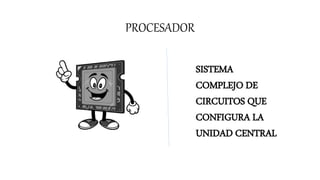 PROCESADOR
SISTEMA
COMPLEJO DE
CIRCUITOS QUE
CONFIGURA LA
UNIDAD CENTRAL
 