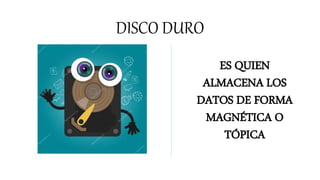 DISCO DURO
ES QUIEN
ALMACENA LOS
DATOS DE FORMA
MAGNÉTICA O
TÓPICA
 