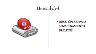 Unidad dvd
•DISCO ÓPTICO PARA
ALMACENAMIENTO
DE DATOS
 