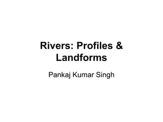 Rivers: Profiles &
Landforms
Pankaj Kumar Singh
 