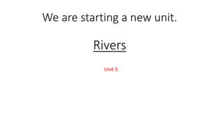 We are starting a new unit.
Rivers
Unit 5
 