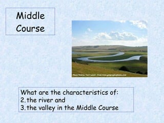 Middle Course What are the characteristics of: the river and  the valley in the Middle Course 