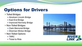 Options for Drivers
 Tolled Bridges
 Abraham Lincoln Bridge
 East End Bridge
 Improved Kennedy Bridge
 Non-Tolled Bridges
 Clark Memorial Bridge
 Sherman Minton Bridge
 Non-Tolled Options
 TARC
 Ticket to Ride
 