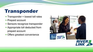 Transponder
 Transponder = lowest toll rates
 Prepaid account
 Sensors recognize transponder
 Appropriate toll deducted from
prepaid account
 Offers greatest convenience
 
