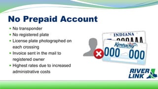 No Prepaid Account
 No transponder
 No registered plate
 License plate photographed on
each crossing
 Invoice sent in the mail to
registered owner
 Highest rates due to increased
administrative costs
 
