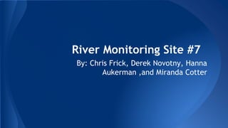 River Monitoring Site #7
By: Chris Frick, Derek Novotny, Hanna
Aukerman ,and Miranda Cotter
 