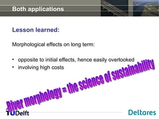 Both applications


Lesson learned:

Morphological effects on long term:

• opposite to initial effects, hence easily overlooked
• involving high costs
 