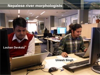 Nepalese river morphologists




Lochan Devkota



                          Umesh Singh
 
