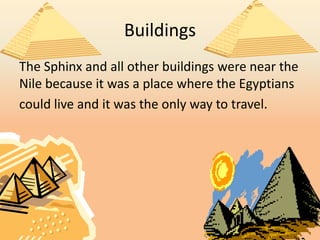 Buildings
The Sphinx and all other buildings were near the
Nile because it was a place where the Egyptians
could live and it was the only way to travel.
 