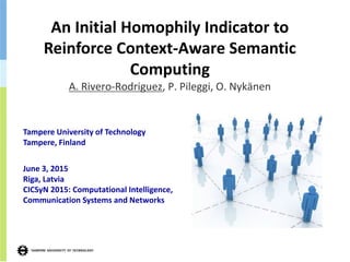 An Initial Homophily Indicator to
Reinforce Context-Aware Semantic
Computing
A. Rivero-Rodriguez, P. Pileggi, O. Nykänen
Tampere University of Technology
Tampere, Finland
June 3, 2015
Riga, Latvia
CICSyN 2015: Computational Intelligence,
Communication Systems and Networks
 