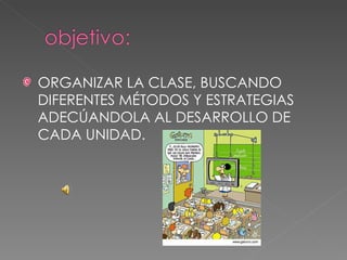 ORGANIZAR LA CLASE, BUSCANDO DIFERENTES MÉTODOS Y ESTRATEGIAS ADECÚANDOLA AL DESARROLLO DE CADA UNIDAD. 