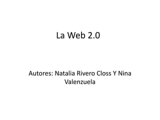 La Web 2.0 
Autores: Natalia Rivero Closs Y Nina 
Valenzuela 
 
