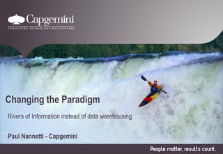 Changing the Paradigm
Rivers of Information instead of data warehousing
Paul Nannetti - Capgemini

 