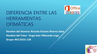 DIFERENCIA ENTRE LAS
HERRAMIENTAS
OFIMÀTICAS
Nombre del Alumno: Ricardo Octavio Riveros Salas
Nombre del Tutor: Hugo Iván Villaverde Lugo
Grupo: M1C3G31-138
 