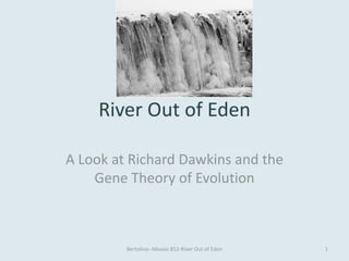 River Out of Eden

A Look at Richard Dawkins and the
    Gene Theory of Evolution



         Bertolino--Mosaic 852-River Out of Eden   1
 