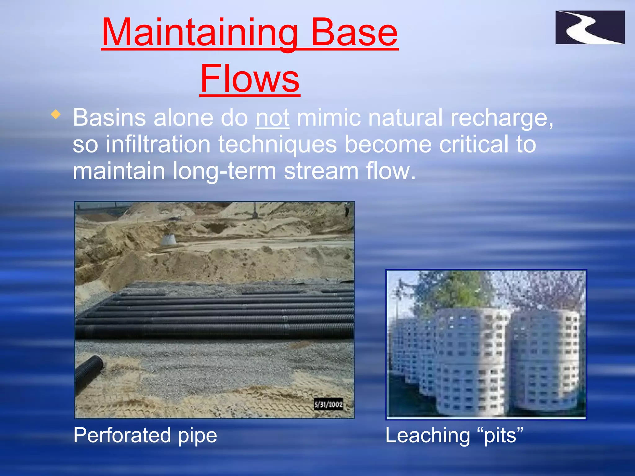 Maintaining Base
Flows
 Basins alone do not mimic natural recharge,
so infiltration techniques become critical to
maintain long-term stream flow.
Perforated pipe Leaching “pits”
 