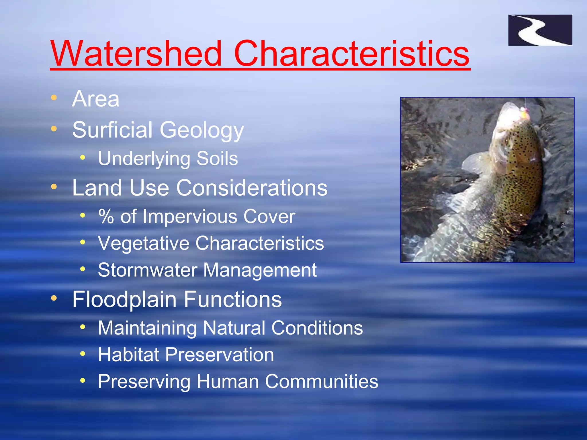 Watershed Characteristics
• Area
• Surficial Geology
• Underlying Soils
• Land Use Considerations
• % of Impervious Cover
• Vegetative Characteristics
• Stormwater Management
• Floodplain Functions
• Maintaining Natural Conditions
• Habitat Preservation
• Preserving Human Communities
 