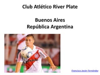 Club Atlético River Plate

     Buenos Aires
  República Argentina




                      Francisco Javier Fernández
 