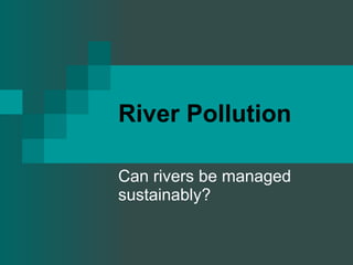 River Pollution Can rivers be managed sustainably? 