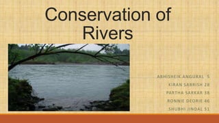 Conservation of
Rivers
ABHISHEIK ANGURAL 5
KIRAN SABRISH 28
PARTHA SARKAR 38
RONNIE DEORIE 46
SHUBHI JINDAL 51
 