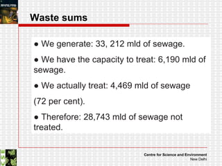 Waste sums ●  We generate: 33, 212 mld of sewage. ●  We have the capacity to treat: 6,190 mld of sewage. ●  We actually treat: 4,469 mld of sewage  (72 per cent). ●  Therefore: 28,743 mld of sewage not treated. 