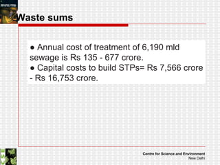 Waste sums ●  Annual cost of treatment of 6,190 mld sewage is Rs 135 - 677 crore. ●  Capital costs to build STPs= Rs 7,566 crore - Rs 16,753 crore. 